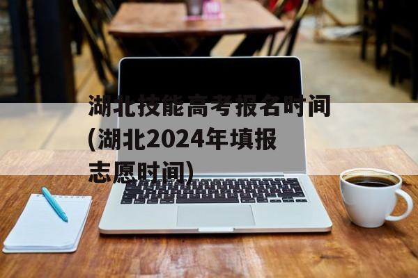 湖北技能高考报名时间(湖北2024年填报志愿时间)-第1张图片-