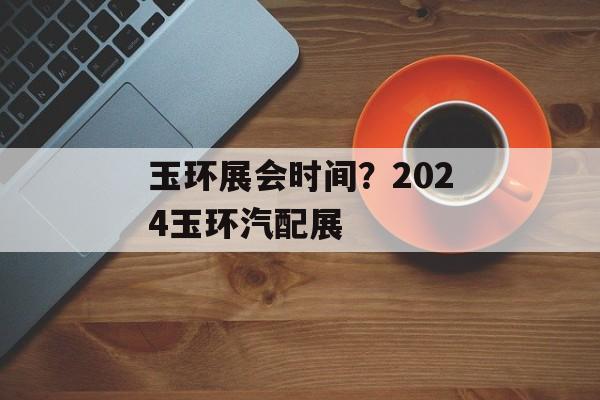 玉环展会时间？2024玉环汽配展-第1张图片-