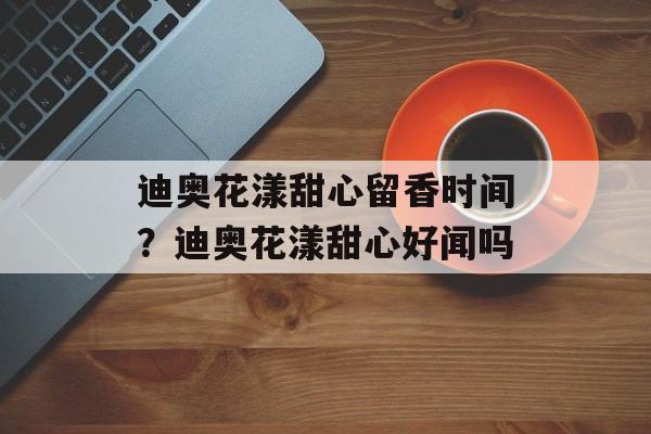 迪奥花漾甜心留香时间？迪奥花漾甜心好闻吗-第1张图片-