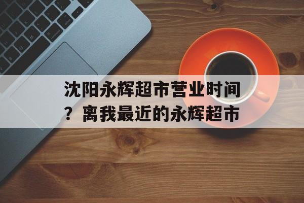 沈阳永辉超市营业时间？离我最近的永辉超市-第1张图片-