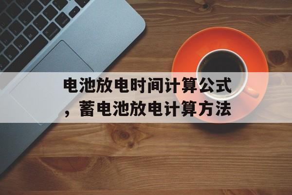 电池放电时间计算公式，蓄电池放电计算方法-第1张图片-