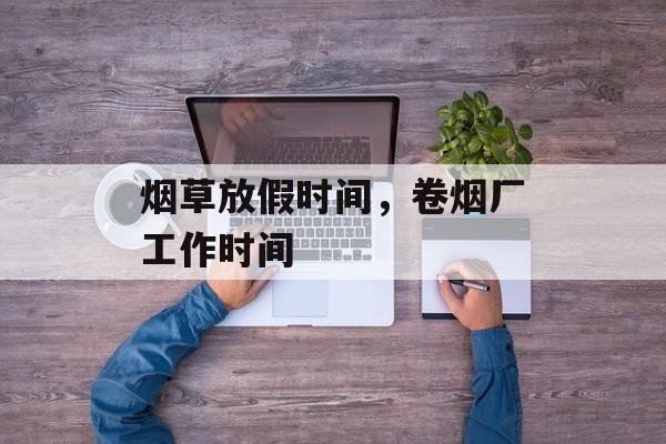 烟草放假时间，卷烟厂工作时间-第1张图片-