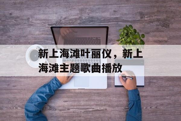 新上海滩叶丽仪，新上海滩主题歌曲播放-第1张图片-