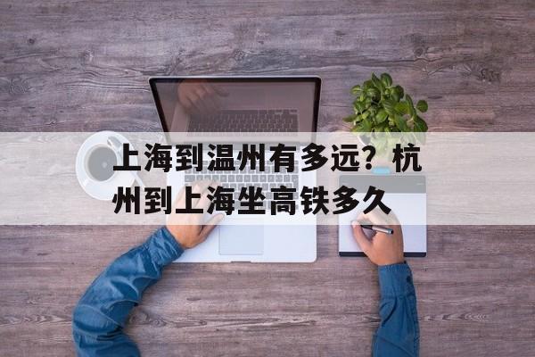 上海到温州有多远？杭州到上海坐高铁多久-第1张图片-