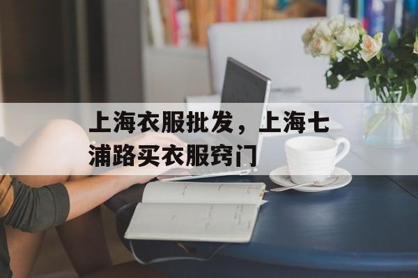 上海衣服批发，上海七浦路买衣服窍门-第1张图片-