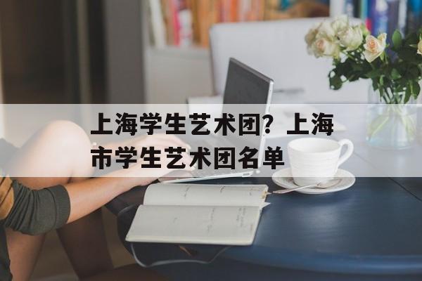 上海学生艺术团？上海市学生艺术团名单-第1张图片-