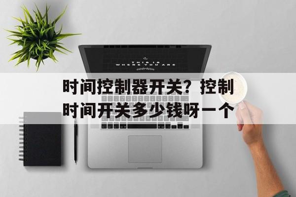 时间控制器开关？控制时间开关多少钱呀一个-第1张图片-