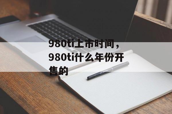 980ti上市时间，980ti什么年份开售的-第1张图片-