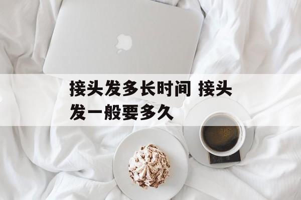 接头发多长时间 接头发一般要多久-第1张图片-