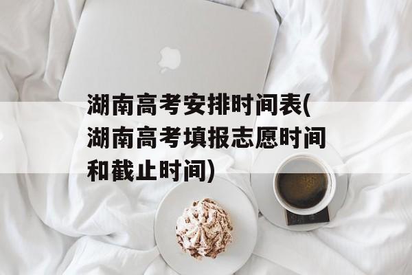 湖南高考安排时间表(湖南高考填报志愿时间和截止时间)-第1张图片-