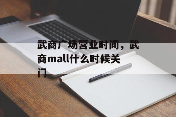 武商广场营业时间，武商mall什么时候关门-第1张图片-