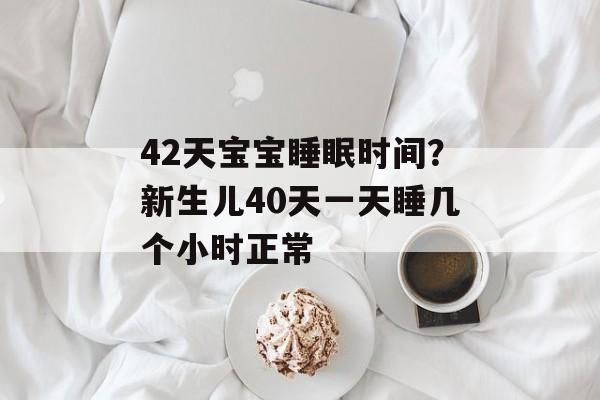 42天宝宝睡眠时间？新生儿40天一天睡几个小时正常-第1张图片-