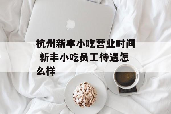 杭州新丰小吃营业时间 新丰小吃员工待遇怎么样-第1张图片-