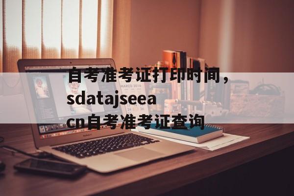 自考准考证打印时间，sdatajseeacn自考准考证查询-第1张图片-
