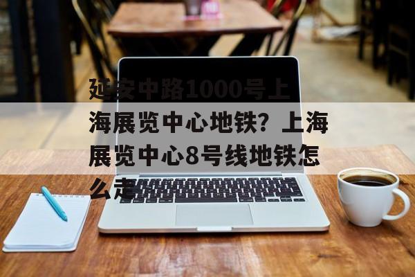 延安中路1000号上海展览中心地铁？上海展览中心8号线地铁怎么走-第1张图片-