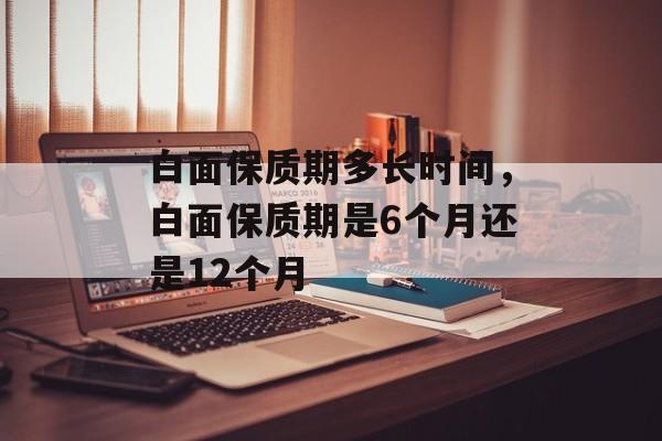 白面保质期多长时间，白面保质期是6个月还是12个月-第1张图片-
