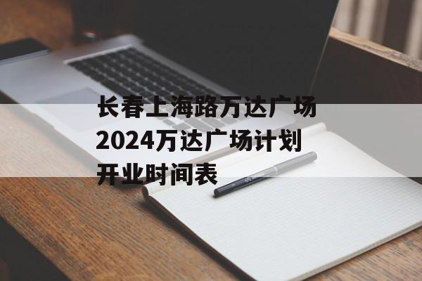 长春上海路万达广场 2024万达广场计划开业时间表-第1张图片-