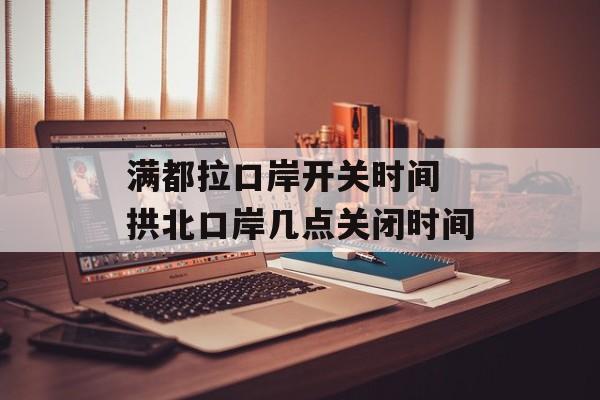 满都拉口岸开关时间 拱北口岸几点关闭时间-第1张图片-
