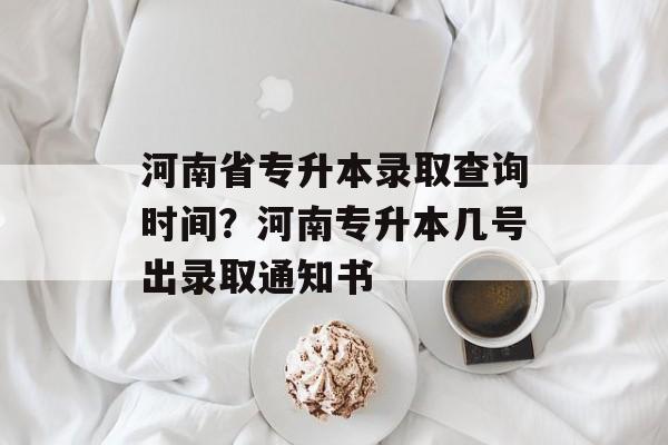 河南省专升本录取查询时间？河南专升本几号出录取通知书-第1张图片-
