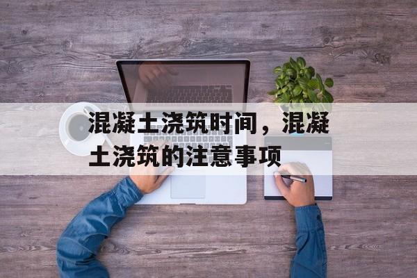 混凝土浇筑时间，混凝土浇筑的注意事项-第1张图片-