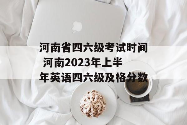 河南省四六级考试时间 河南2023年上半年英语四六级及格分数-第1张图片-