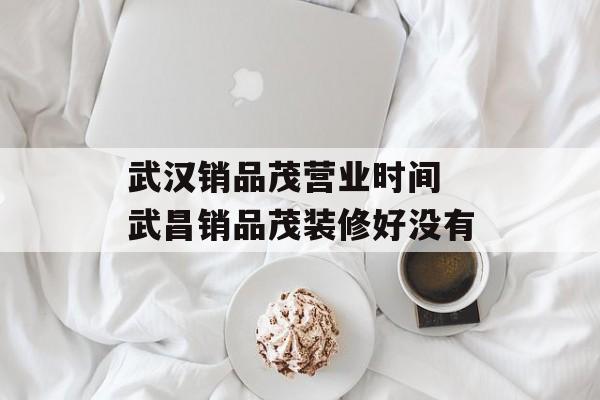武汉销品茂营业时间 武昌销品茂装修好没有-第1张图片-