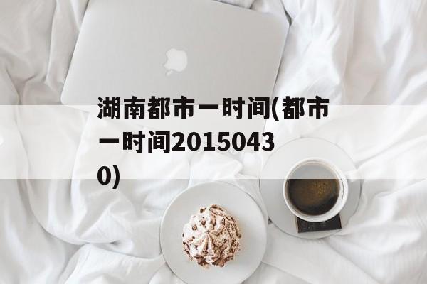 湖南都市一时间(都市一时间20150430)-第1张图片-
