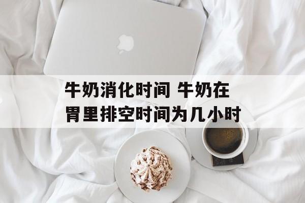 牛奶消化时间 牛奶在胃里排空时间为几小时-第1张图片-
