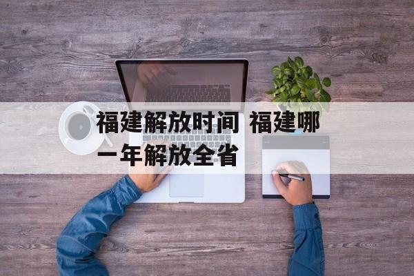 福建解放时间 福建哪一年解放全省-第1张图片-