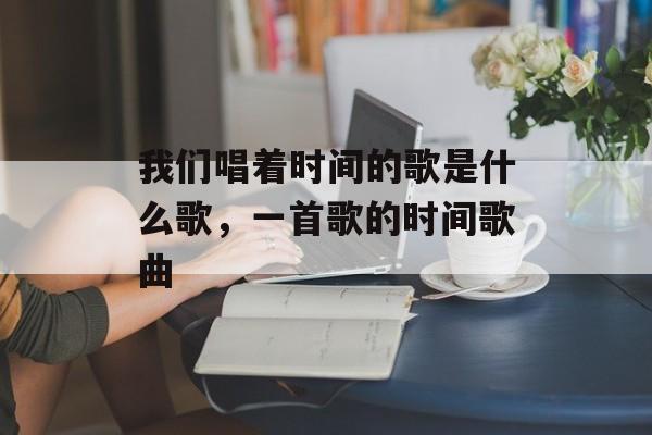我们唱着时间的歌是什么歌，一首歌的时间歌曲-第1张图片-