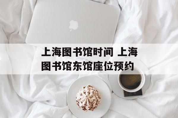 上海图书馆时间 上海图书馆东馆座位预约-第1张图片-
