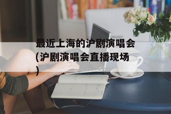 最近上海的沪剧演唱会(沪剧演唱会直播现场)-第1张图片-