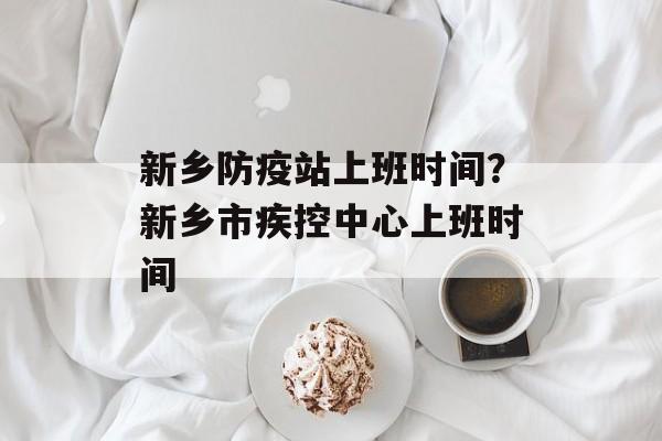 新乡防疫站上班时间？新乡市疾控中心上班时间-第1张图片-