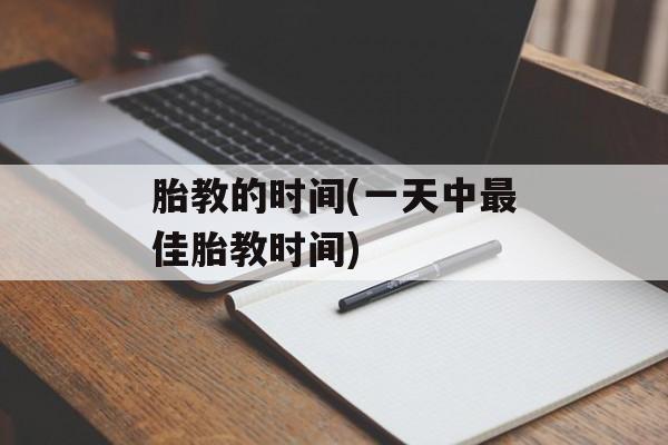 胎教的时间(一天中最佳胎教时间)-第1张图片-