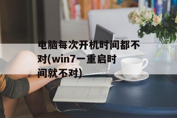 电脑每次开机时间都不对(win7一重启时间就不对)-第1张图片-
