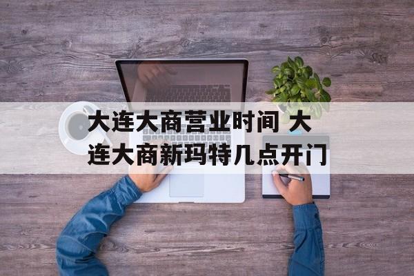 大连大商营业时间 大连大商新玛特几点开门-第1张图片-