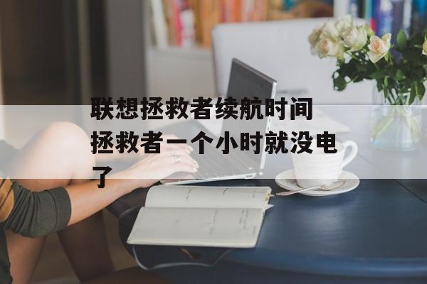 联想拯救者续航时间 拯救者一个小时就没电了-第1张图片-