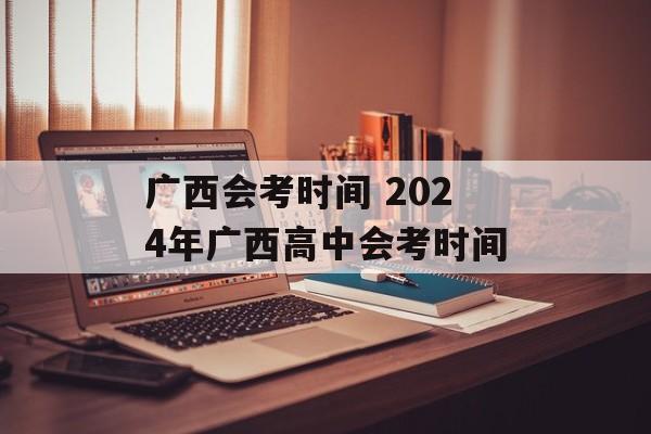 广西会考时间 2024年广西高中会考时间-第1张图片-