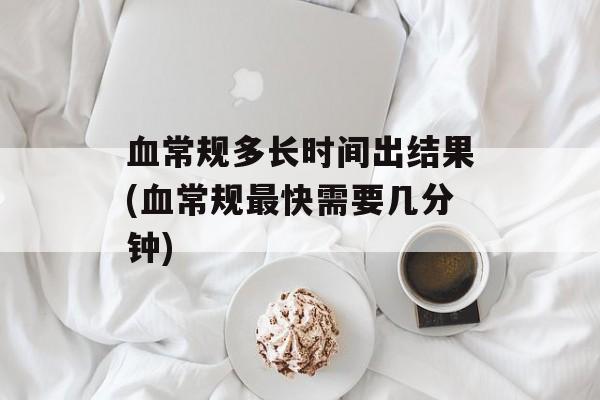 血常规多长时间出结果(血常规最快需要几分钟)-第1张图片-