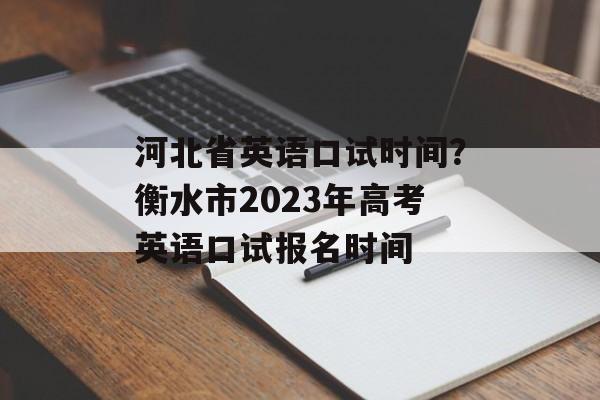 河北省英语口试时间？衡水市2023年高考英语口试报名时间-第1张图片-