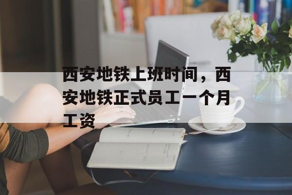 西安地铁上班时间，西安地铁正式员工一个月工资-第1张图片-