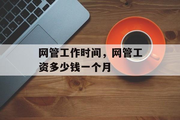 网管工作时间，网管工资多少钱一个月-第1张图片-
