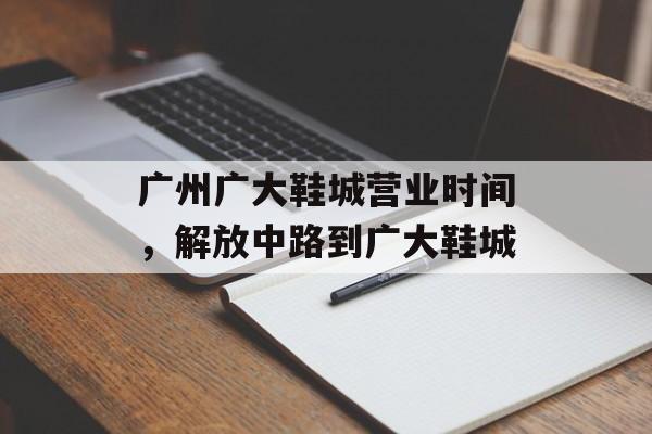 广州广大鞋城营业时间，解放中路到广大鞋城-第1张图片-