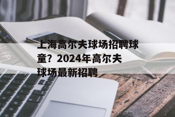 上海高尔夫球场招聘球童？2024年高尔夫球场最新招聘-第1张图片-