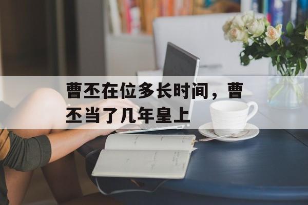 曹丕在位多长时间，曹丕当了几年皇上-第1张图片-
