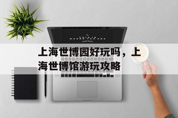 上海世博园好玩吗，上海世博馆游玩攻略-第1张图片-