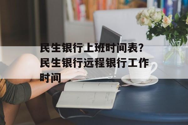 民生银行上班时间表？民生银行远程银行工作时间-第1张图片-