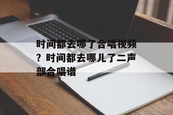 时间都去哪了合唱视频？时间都去哪儿了二声部合唱谱-第1张图片-