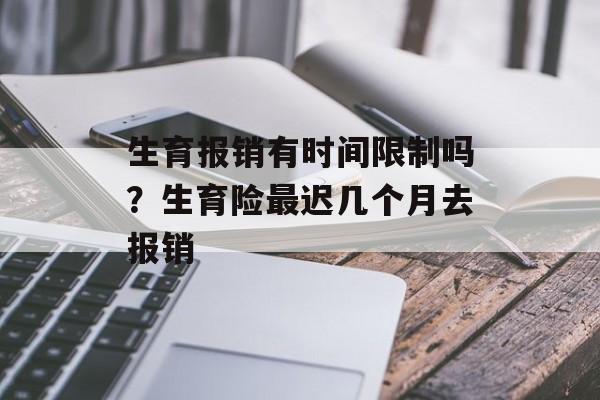生育报销有时间限制吗？生育险最迟几个月去报销-第1张图片-