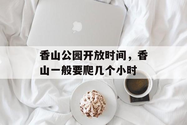 香山公园开放时间，香山一般要爬几个小时-第1张图片-